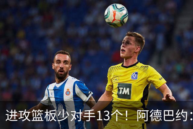 进攻篮板少对手13个！阿德巴约：我们阵容更高大 理应抢好篮板球