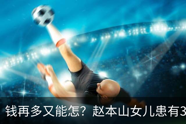 钱再多又能怎？赵本山女儿患有3种精神病难自愈，日夜遭受折磨