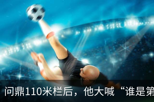 问鼎110米栏后，他大喊“谁是第一？中国！”