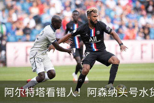 阿尔特塔看错人！阿森纳头号水货难堪大任！昔日王牌断崖下滑