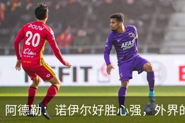 阿德勒：诺伊尔好胜心强，外界的声音反而会激发他的状态