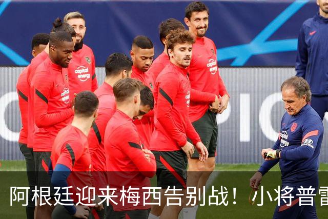 阿根廷迎来梅西告别战！小将普雷斯蒂安尼：能和梅西并肩是梦想