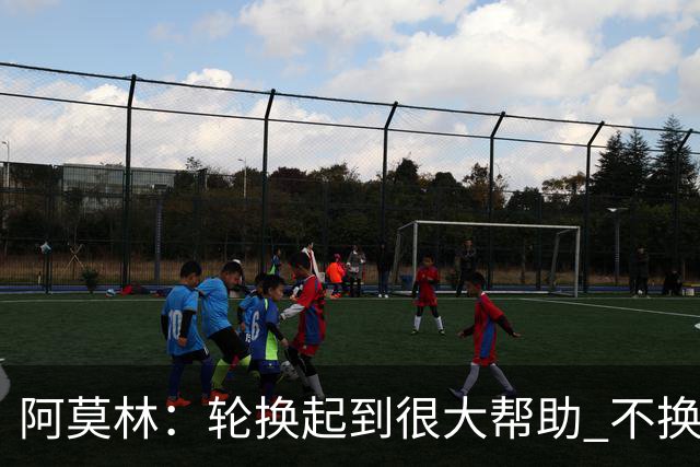 阿莫林：轮换起到很大帮助 不换下染黄的拉比奥因我感觉尽在掌握