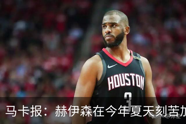 马卡报：赫伊森在今年夏天刻苦加练，本赛季得以强势回归