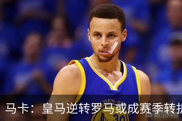 马卡：皇马逆转罗马或成赛季转折点，球队在中场位置找到平衡