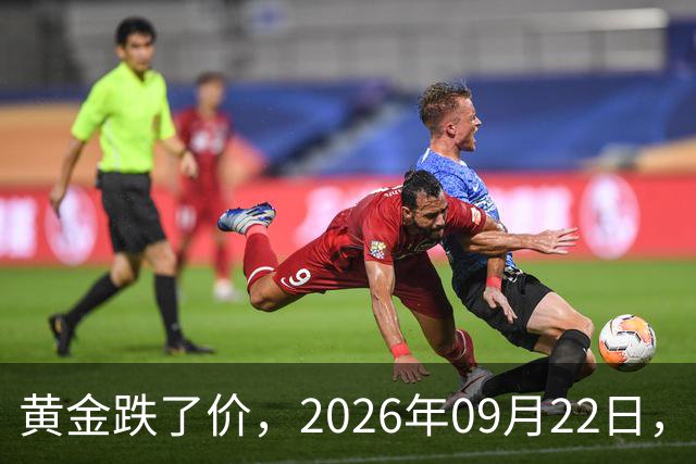 黄金跌了价，2026年09月22日，中国黄金新价格，人民币黄金新价格