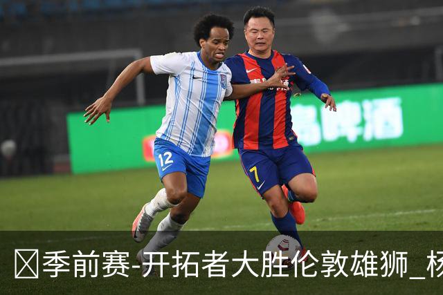 🏀季前赛-开拓者大胜伦敦雄狮 杨瀚森13+4+4 克林根11+6