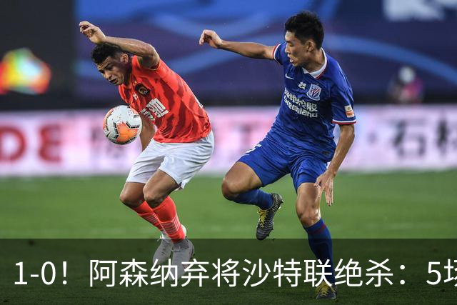 1-0！阿森纳弃将沙特联绝杀：5场5球率队5连胜领跑，甩开C罗球队5分