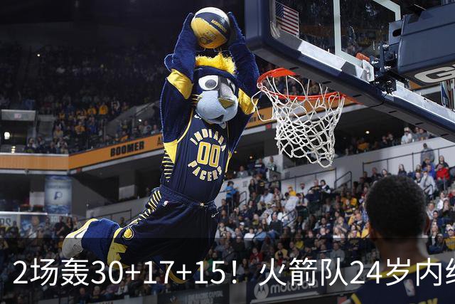 2场轰30+17+15！火箭队24岁内线继续进化，3600万年薪真香，斯通立功了