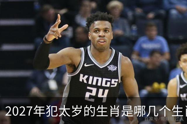 2027年犯太岁的生肖是哪几个生肖，2027年犯太岁最严重的有哪些生肖