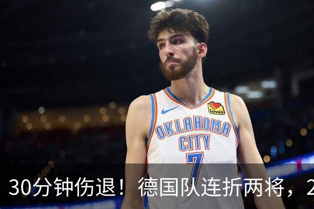 30分钟伤退！德国队连折两将，27岁阿森纳球星左腿出问题