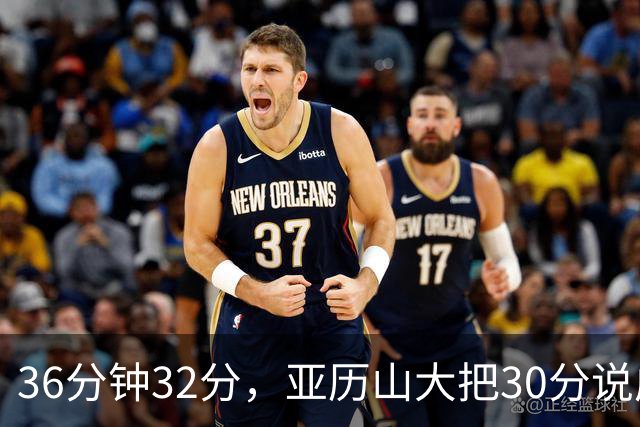 36分钟32分，亚历山大把30分说成"常规操作"