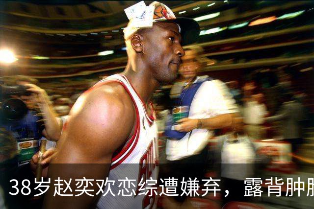 38岁赵奕欢恋综遭嫌弃，露背肿脸大肌肉，刻意讨好无人理崩溃大哭