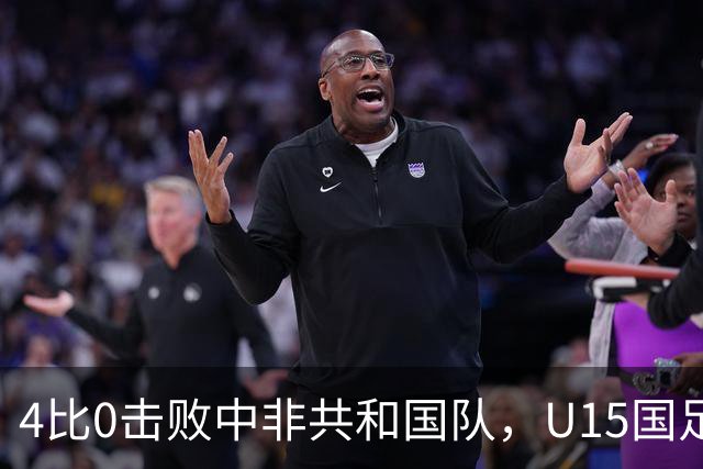 4比0击败中非共和国队，U15国足迎来世界杯开门红