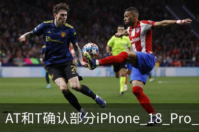 AT&T确认部分iPhone 18 Pro Max存在蜂窝网络故障 建议用户立即更新iOS 27.0.1