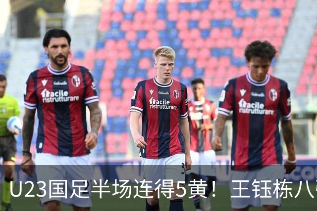 U23国足半场连得5黄！王钰栋八强战将停赛，对手粗野动作逃红